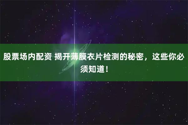 股票场内配资 揭开薄膜衣片检测的秘密，这些你必须知道！