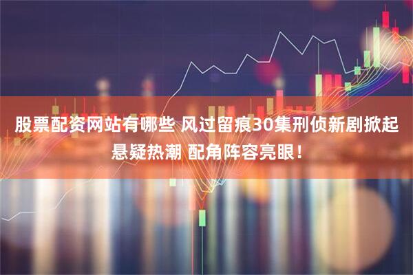 股票配资网站有哪些 风过留痕30集刑侦新剧掀起悬疑热潮 配角阵容亮眼！
