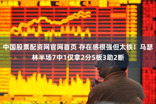 中国股票配资网官网首页 存在感很强但太铁！马瑟林半场7中1仅拿2分5板3助2断