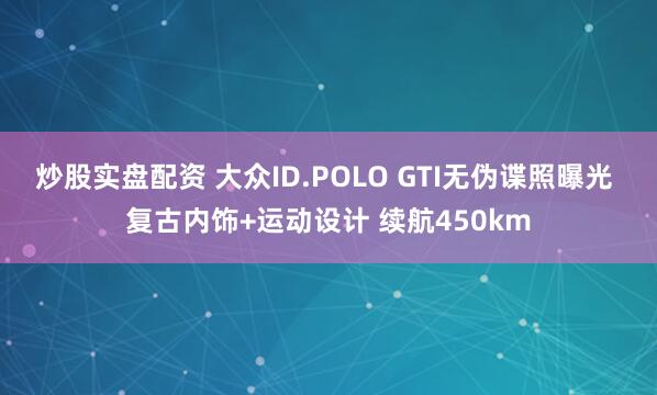 炒股实盘配资 大众ID.POLO GTI无伪谍照曝光 复古内饰+运动设计 续航450km