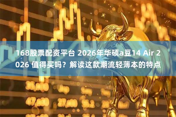 168股票配资平台 2026年华硕a豆14 Air 2026 值得买吗？解读这款潮流轻薄本的特点