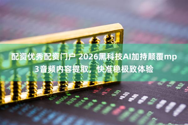 配资优秀配资门户 2026黑科技AI加持颠覆mp3音频内容提取，快准稳极致体验