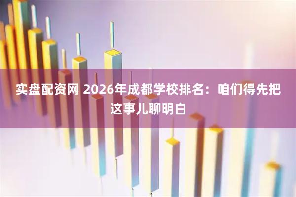 实盘配资网 2026年成都学校排名：咱们得先把这事儿聊明白
