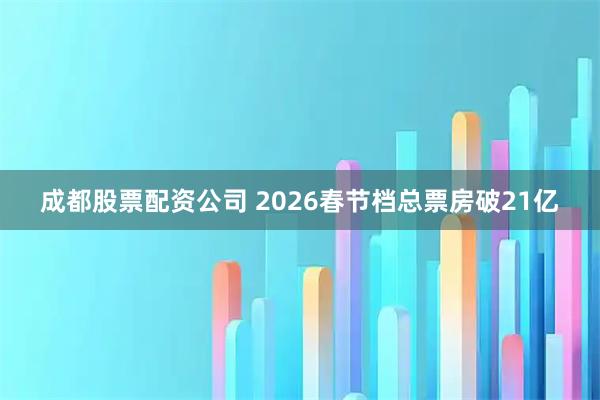 成都股票配资公司 2026春节档总票房破21亿