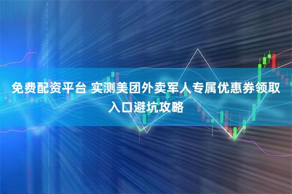免费配资平台 实测美团外卖军人专属优惠券领取入口避坑攻略
