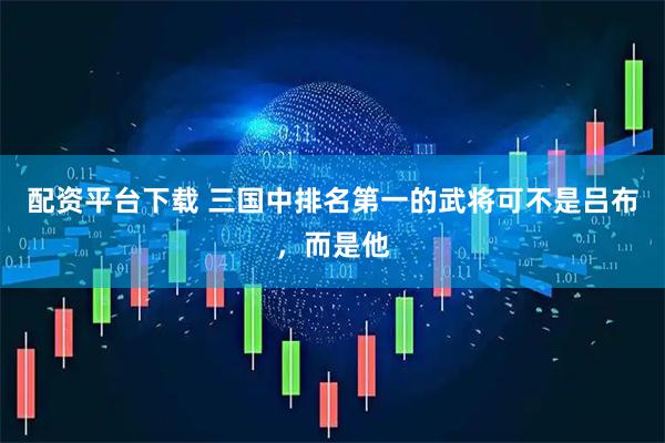 配资平台下载 三国中排名第一的武将可不是吕布，而是他