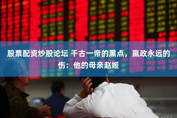 股票配资炒股论坛 千古一帝的黑点，嬴政永远的伤：他的母亲赵姬