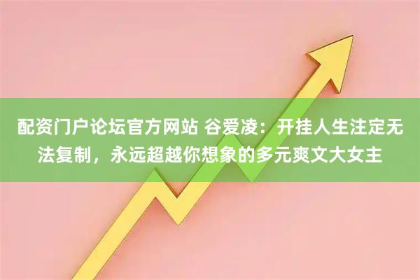 配资门户论坛官方网站 谷爱凌：开挂人生注定无法复制，永远超越你想象的多元爽文大女主