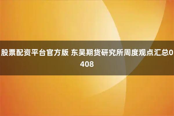 股票配资平台官方版 东吴期货研究所周度观点汇总0408