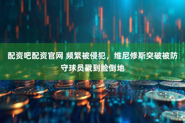配资吧配资官网 频繁被侵犯，维尼修斯突破被防守球员戳到脸倒地