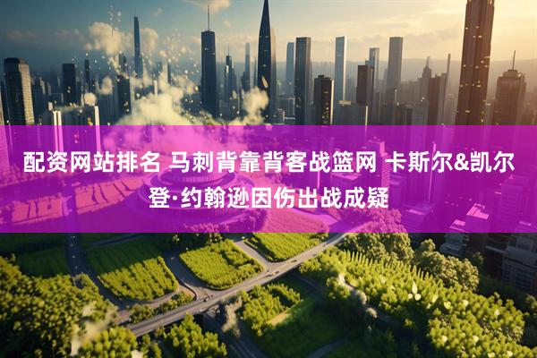 配资网站排名 马刺背靠背客战篮网 卡斯尔&凯尔登·约翰逊因伤出战成疑