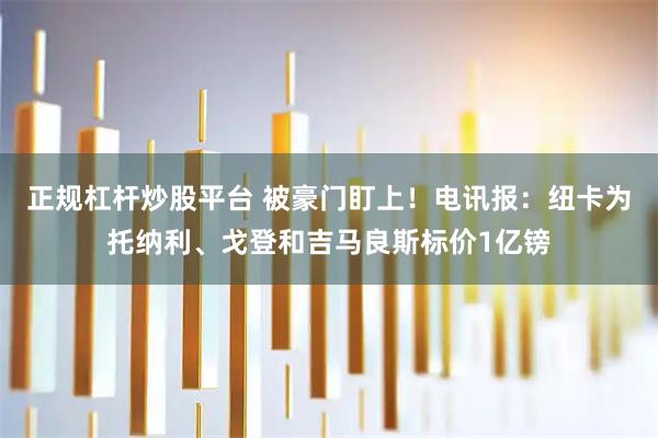 正规杠杆炒股平台 被豪门盯上！电讯报：纽卡为托纳利、戈登和吉马良斯标价1亿镑