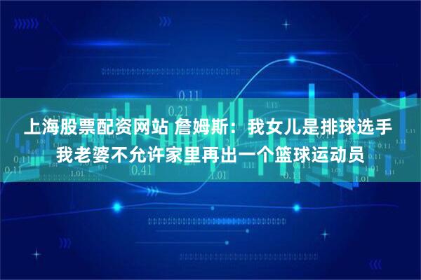 上海股票配资网站 詹姆斯：我女儿是排球选手 我老婆不允许家里再出一个篮球运动员