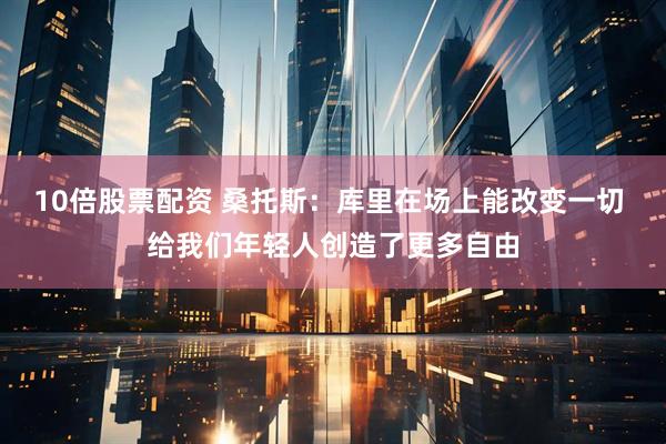10倍股票配资 桑托斯：库里在场上能改变一切 给我们年轻人创造了更多自由