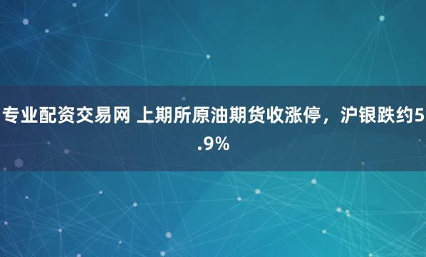 专业配资交易网 上期所原油期货收涨停，沪银跌约5.9%