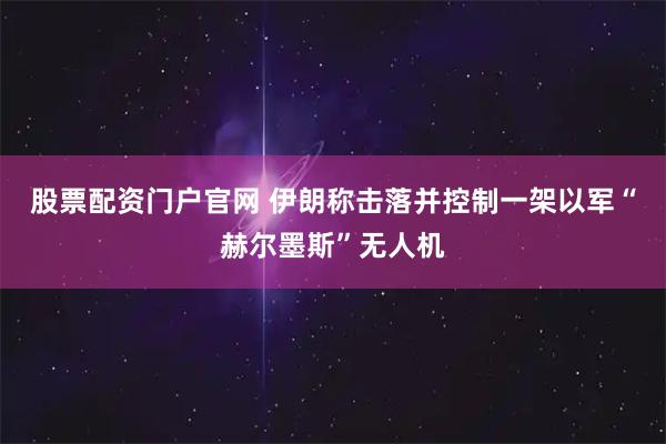 股票配资门户官网 伊朗称击落并控制一架以军“赫尔墨斯”无人机