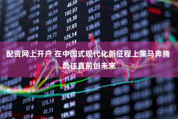 配资网上开户 在中国式现代化新征程上策马奔腾 勇往直前创未来