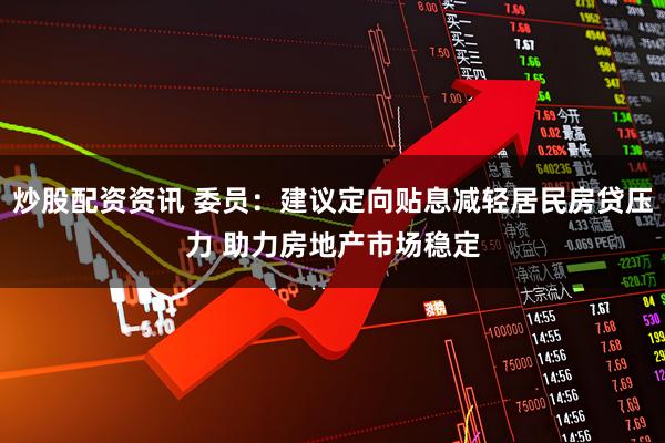 炒股配资资讯 委员：建议定向贴息减轻居民房贷压力 助力房地产市场稳定