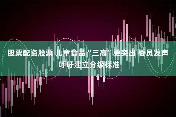股票配资股票 儿童食品“三高”更突出 委员发声 呼吁建立分级标准