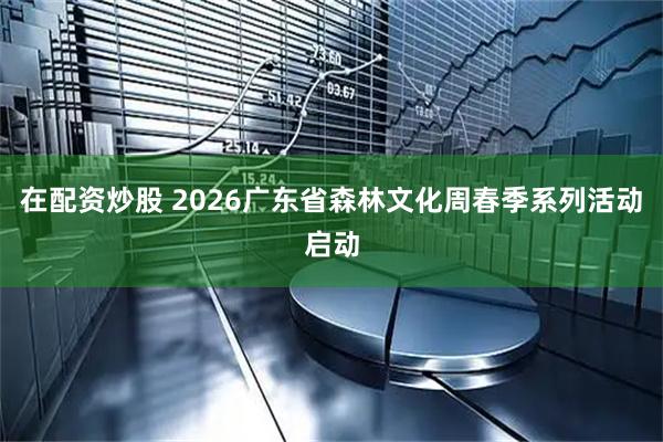 在配资炒股 2026广东省森林文化周春季系列活动启动