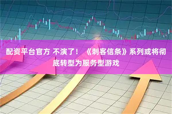 配资平台官方 不演了！ 《刺客信条》系列或将彻底转型为服务型游戏