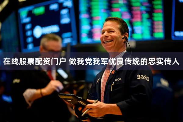 在线股票配资门户 做我党我军优良传统的忠实传人
