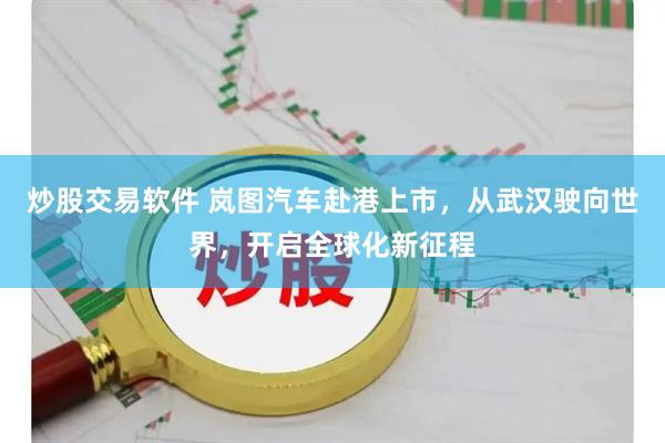 炒股交易软件 岚图汽车赴港上市，从武汉驶向世界，开启全球化新征程