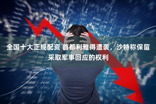 全国十大正规配资 首都利雅得遭袭，沙特称保留采取军事回应的权利