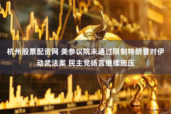 杭州股票配资网 美参议院未通过限制特朗普对伊动武法案 民主党扬言继续施压