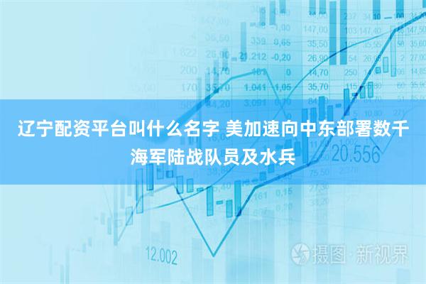辽宁配资平台叫什么名字 美加速向中东部署数千海军陆战队员及水兵