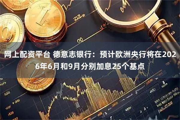 网上配资平台 德意志银行：预计欧洲央行将在2026年6月和9月分别加息25个基点