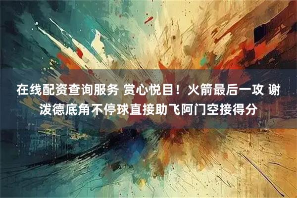 在线配资查询服务 赏心悦目！火箭最后一攻 谢泼德底角不停球直接助飞阿门空接得分