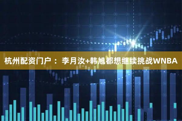 杭州配资门户 ：李月汝+韩旭都想继续挑战WNBA