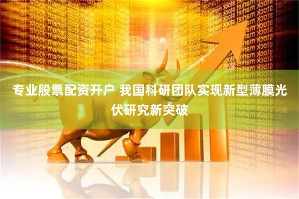专业股票配资开户 我国科研团队实现新型薄膜光伏研究新突破