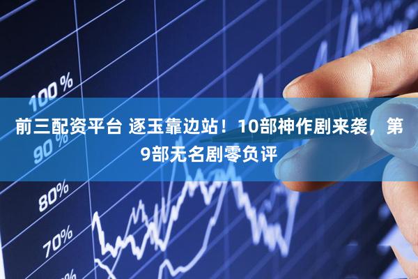 前三配资平台 逐玉靠边站！10部神作剧来袭，第9部无名剧零负评