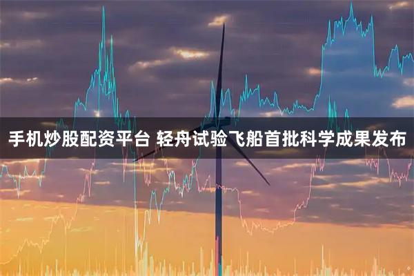 手机炒股配资平台 轻舟试验飞船首批科学成果发布