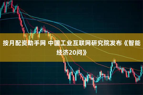 按月配资助手网 中国工业互联网研究院发布《智能经济20问》