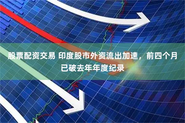 股票配资交易 印度股市外资流出加速，前四个月已破去年年度纪录