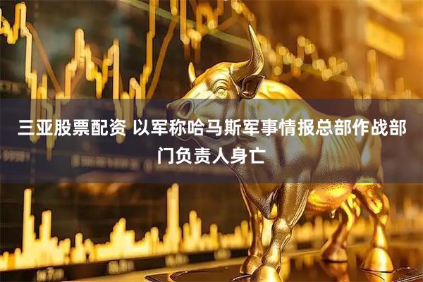 三亚股票配资 以军称哈马斯军事情报总部作战部门负责人身亡