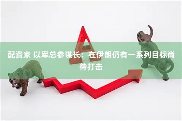 配资家 以军总参谋长：在伊朗仍有一系列目标尚待打击