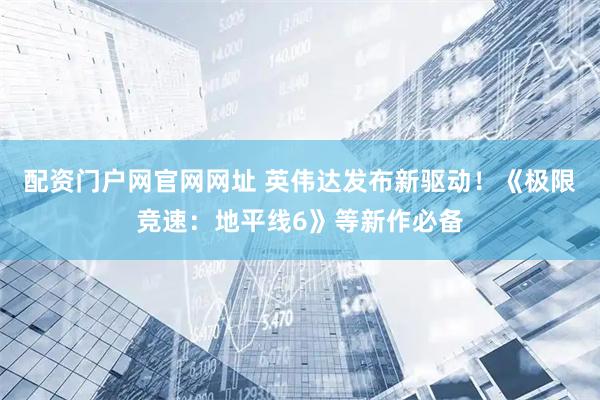 配资门户网官网网址 英伟达发布新驱动！《极限竞速：地平线6》等新作必备