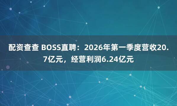配资查查 BOSS直聘：2026年第一季度营收20.7亿元，经营利润6.24亿元