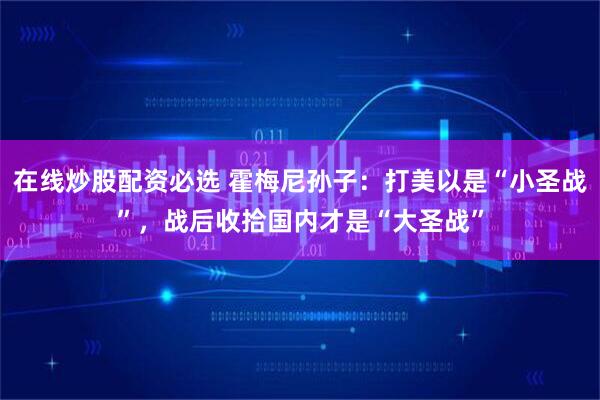 在线炒股配资必选 霍梅尼孙子：打美以是“小圣战”，战后收拾国内才是“大圣战”